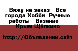 Вяжу на заказ - Все города Хобби. Ручные работы » Вязание   . Крым,Щёлкино